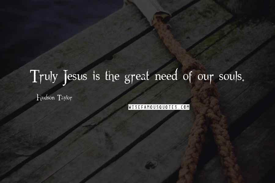Hudson Taylor Quotes: Truly Jesus is the great need of our souls.