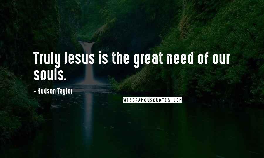 Hudson Taylor Quotes: Truly Jesus is the great need of our souls.