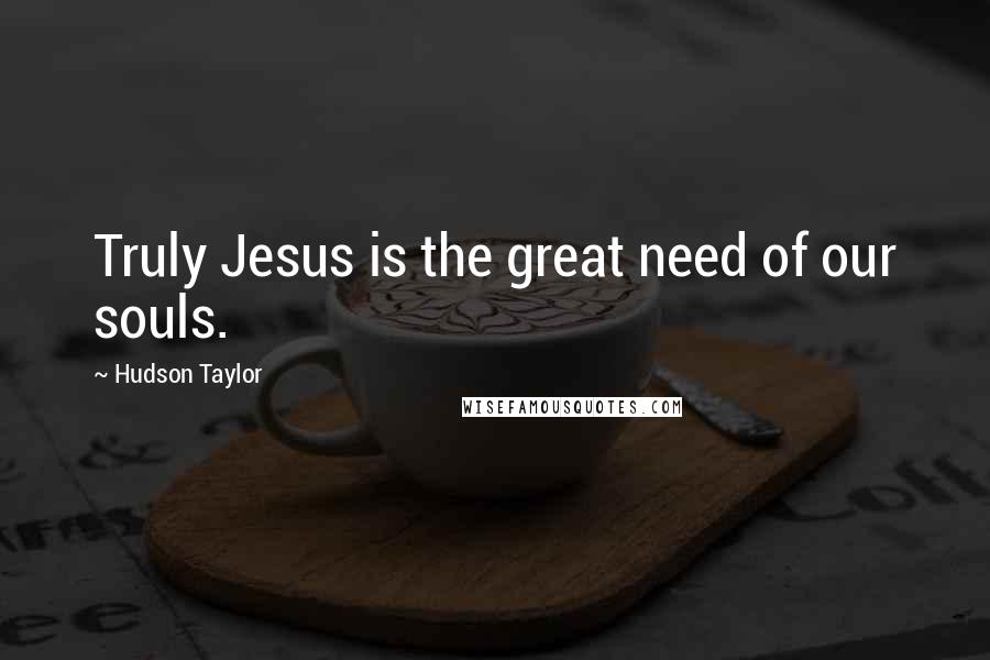Hudson Taylor Quotes: Truly Jesus is the great need of our souls.