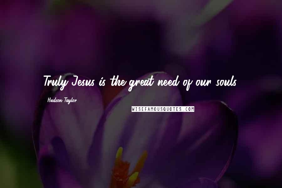 Hudson Taylor Quotes: Truly Jesus is the great need of our souls.