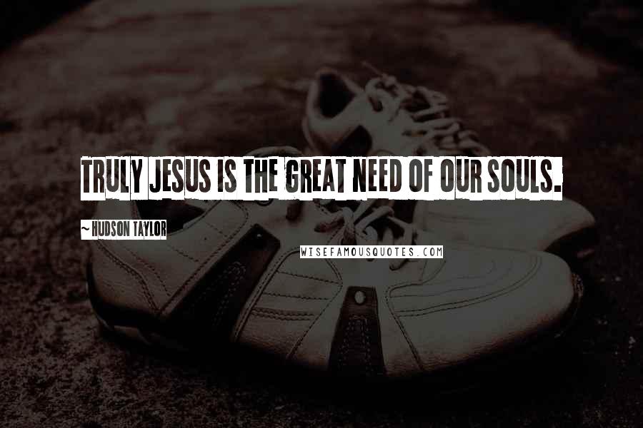 Hudson Taylor Quotes: Truly Jesus is the great need of our souls.
