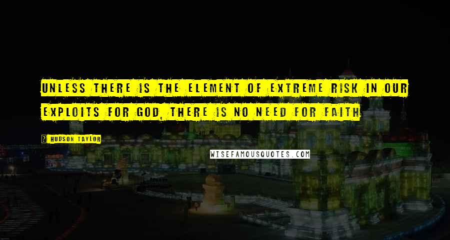Hudson Taylor Quotes: Unless there is the element of extreme risk in our exploits for God, there is no need for faith
