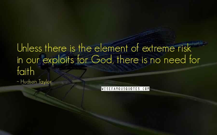 Hudson Taylor Quotes: Unless there is the element of extreme risk in our exploits for God, there is no need for faith