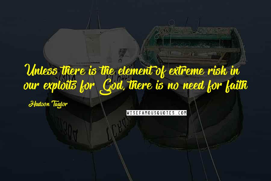 Hudson Taylor Quotes: Unless there is the element of extreme risk in our exploits for God, there is no need for faith