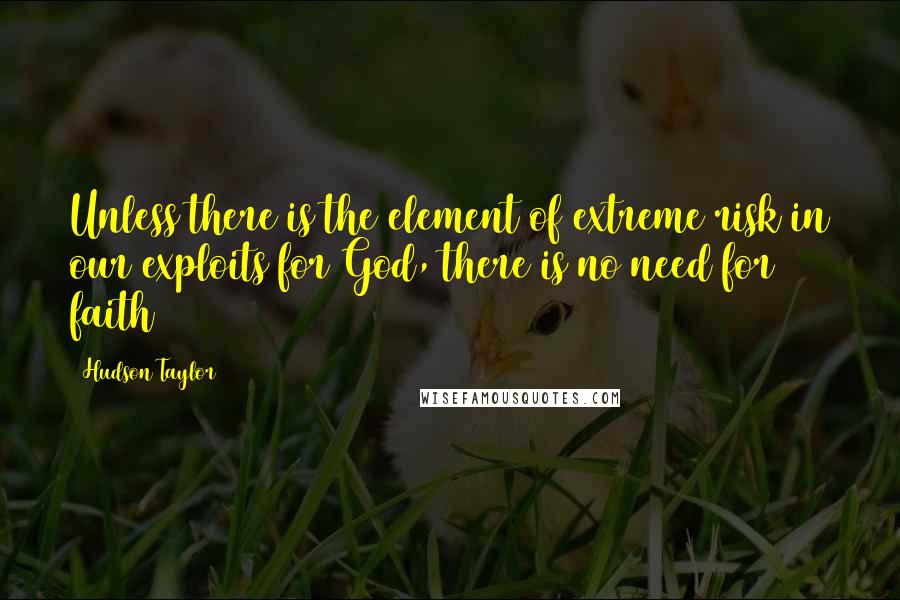 Hudson Taylor Quotes: Unless there is the element of extreme risk in our exploits for God, there is no need for faith