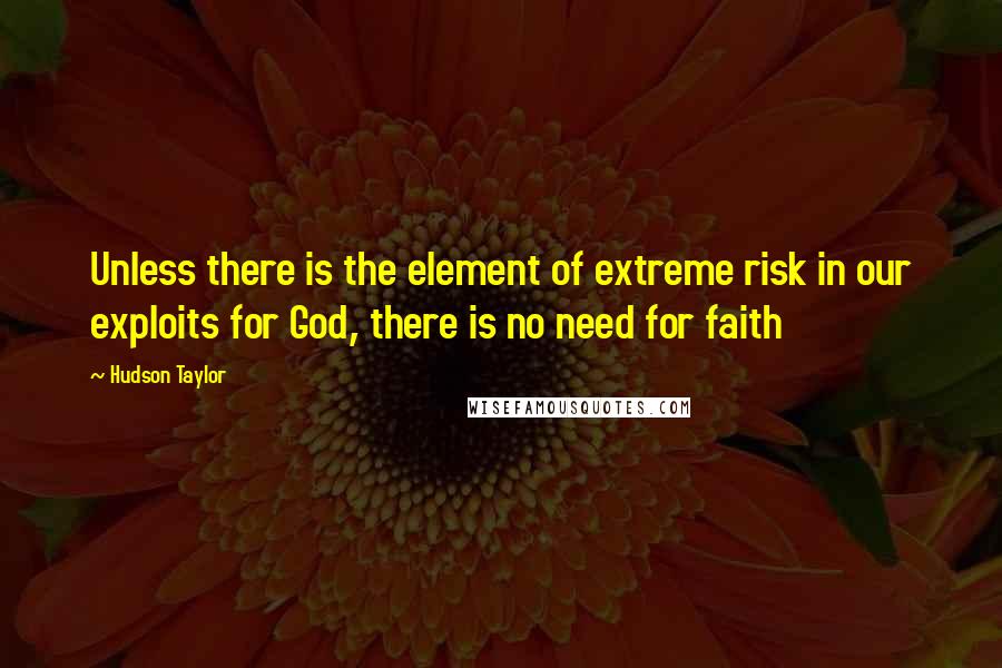 Hudson Taylor Quotes: Unless there is the element of extreme risk in our exploits for God, there is no need for faith