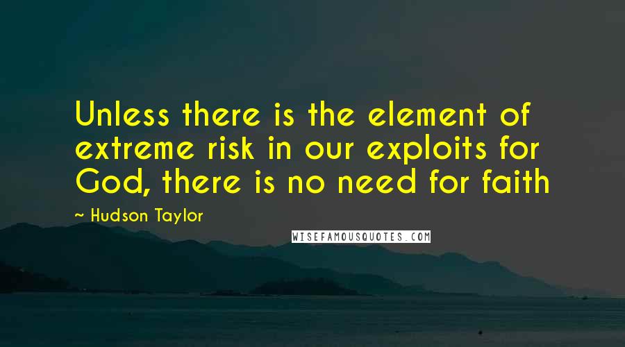 Hudson Taylor Quotes: Unless there is the element of extreme risk in our exploits for God, there is no need for faith