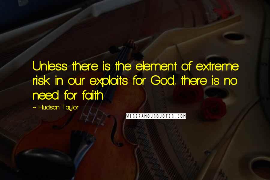 Hudson Taylor Quotes: Unless there is the element of extreme risk in our exploits for God, there is no need for faith