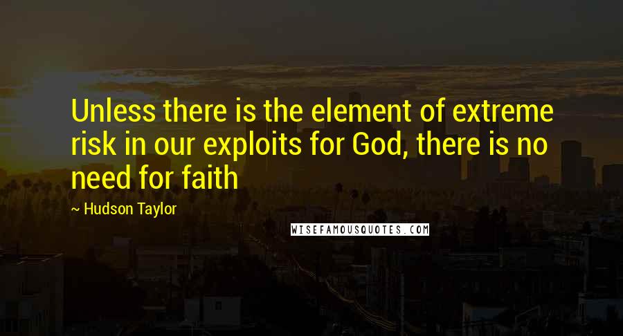 Hudson Taylor Quotes: Unless there is the element of extreme risk in our exploits for God, there is no need for faith