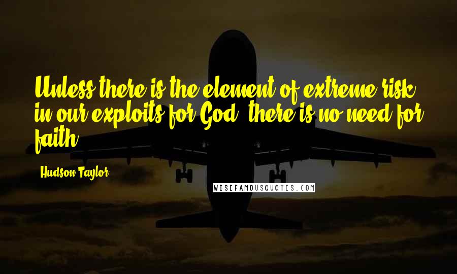 Hudson Taylor Quotes: Unless there is the element of extreme risk in our exploits for God, there is no need for faith