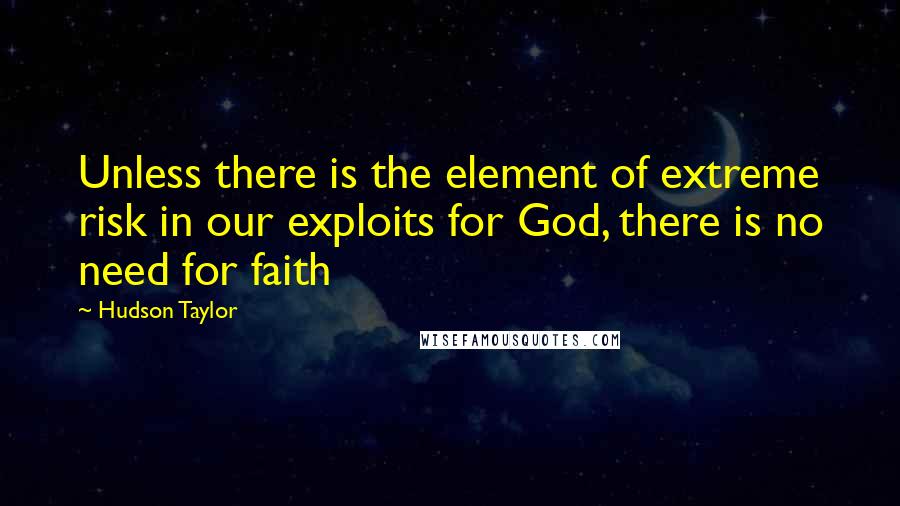 Hudson Taylor Quotes: Unless there is the element of extreme risk in our exploits for God, there is no need for faith