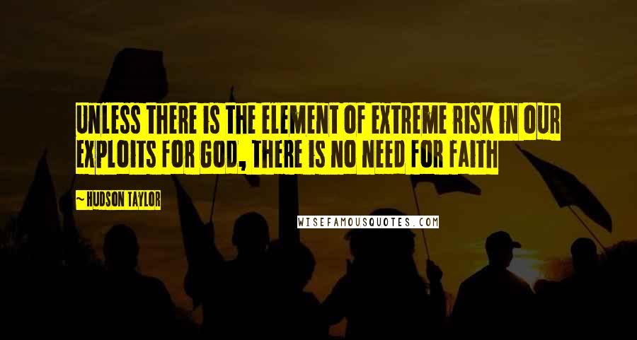 Hudson Taylor Quotes: Unless there is the element of extreme risk in our exploits for God, there is no need for faith