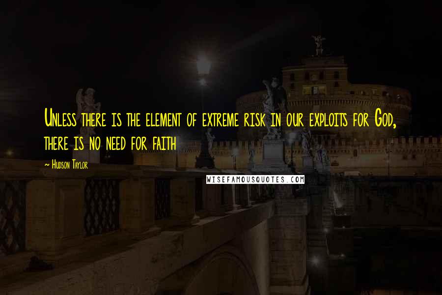 Hudson Taylor Quotes: Unless there is the element of extreme risk in our exploits for God, there is no need for faith