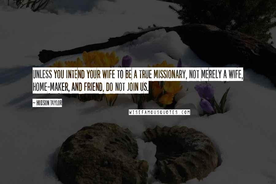 Hudson Taylor Quotes: Unless you intend your wife to be a true missionary, not merely a wife, home-maker, and friend, do not join us.