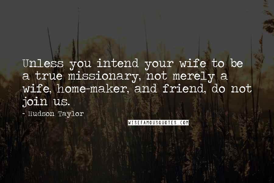 Hudson Taylor Quotes: Unless you intend your wife to be a true missionary, not merely a wife, home-maker, and friend, do not join us.