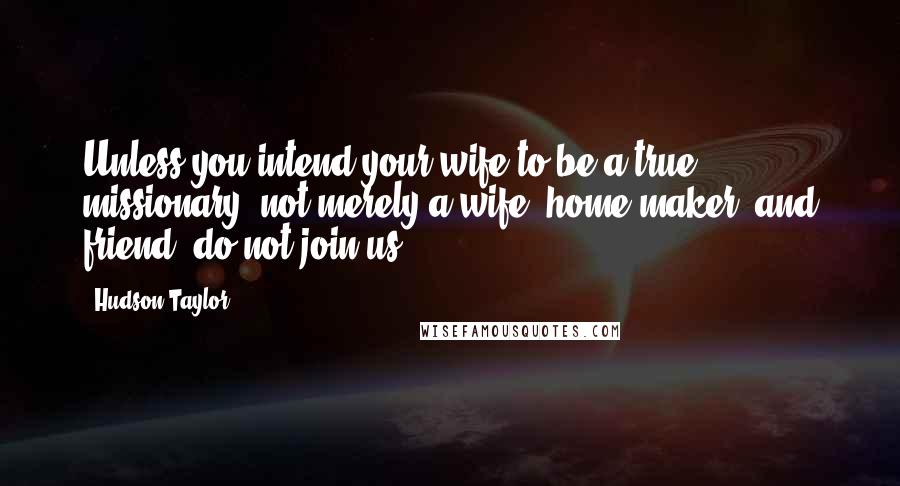 Hudson Taylor Quotes: Unless you intend your wife to be a true missionary, not merely a wife, home-maker, and friend, do not join us.