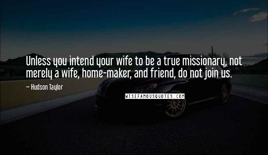 Hudson Taylor Quotes: Unless you intend your wife to be a true missionary, not merely a wife, home-maker, and friend, do not join us.
