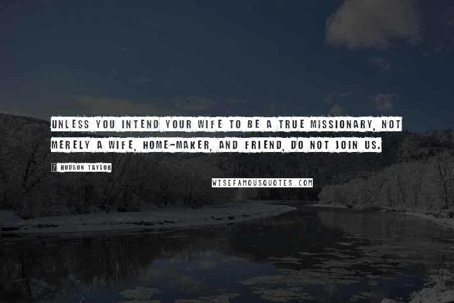 Hudson Taylor Quotes: Unless you intend your wife to be a true missionary, not merely a wife, home-maker, and friend, do not join us.