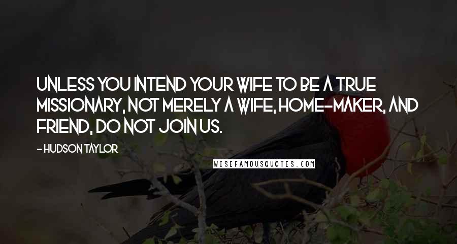 Hudson Taylor Quotes: Unless you intend your wife to be a true missionary, not merely a wife, home-maker, and friend, do not join us.