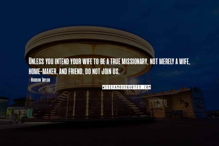 Hudson Taylor Quotes: Unless you intend your wife to be a true missionary, not merely a wife, home-maker, and friend, do not join us.