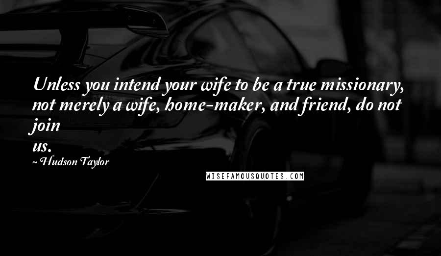 Hudson Taylor Quotes: Unless you intend your wife to be a true missionary, not merely a wife, home-maker, and friend, do not join us.