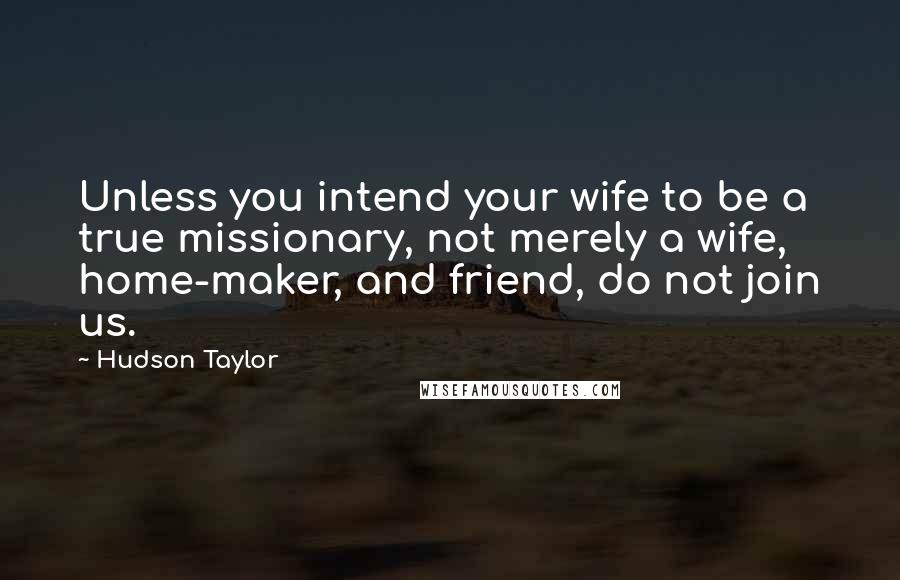 Hudson Taylor Quotes: Unless you intend your wife to be a true missionary, not merely a wife, home-maker, and friend, do not join us.