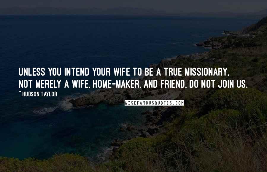 Hudson Taylor Quotes: Unless you intend your wife to be a true missionary, not merely a wife, home-maker, and friend, do not join us.