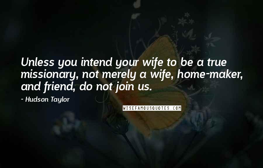 Hudson Taylor Quotes: Unless you intend your wife to be a true missionary, not merely a wife, home-maker, and friend, do not join us.