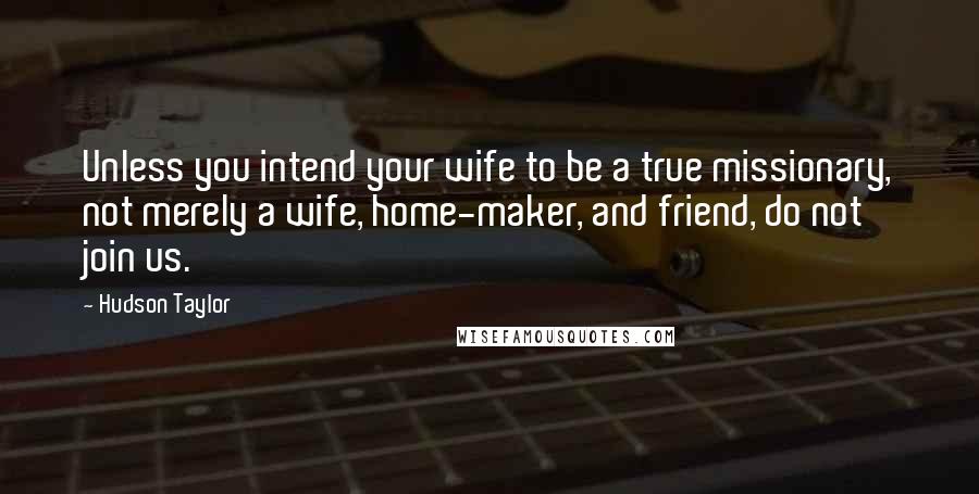 Hudson Taylor Quotes: Unless you intend your wife to be a true missionary, not merely a wife, home-maker, and friend, do not join us.