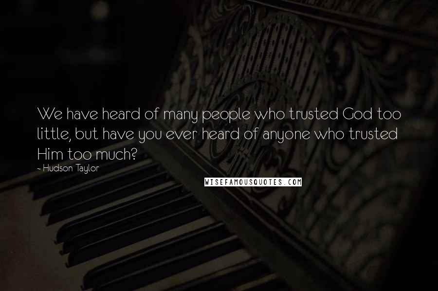 Hudson Taylor Quotes: We have heard of many people who trusted God too little, but have you ever heard of anyone who trusted Him too much?