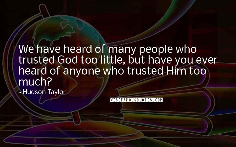 Hudson Taylor Quotes: We have heard of many people who trusted God too little, but have you ever heard of anyone who trusted Him too much?