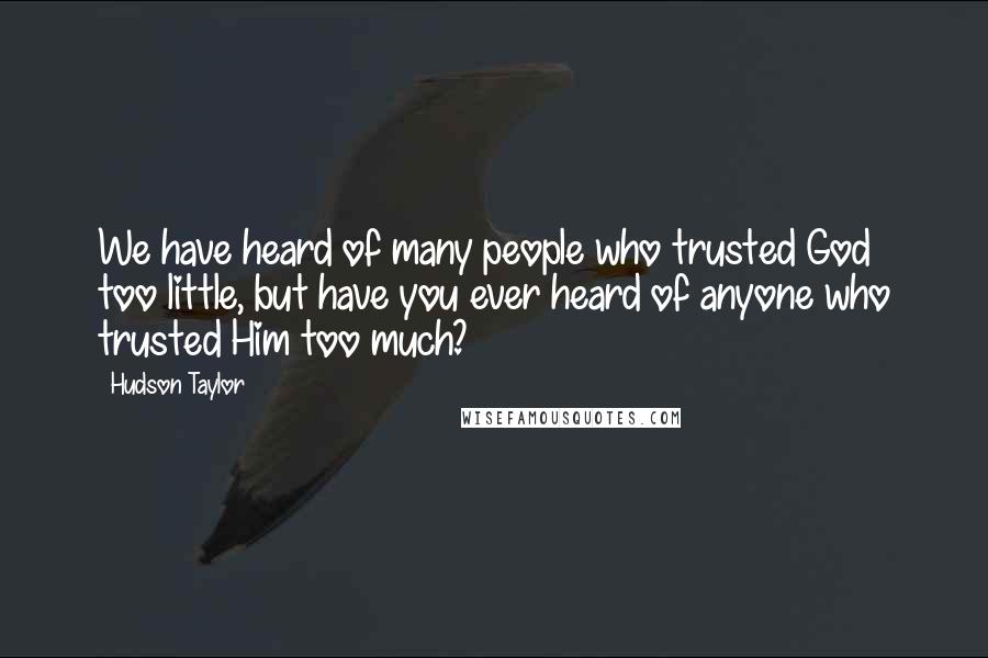 Hudson Taylor Quotes: We have heard of many people who trusted God too little, but have you ever heard of anyone who trusted Him too much?