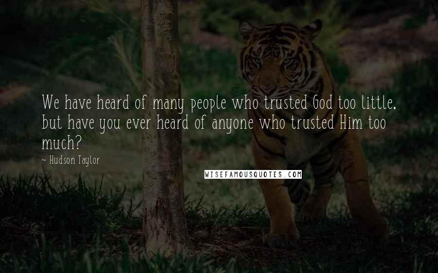 Hudson Taylor Quotes: We have heard of many people who trusted God too little, but have you ever heard of anyone who trusted Him too much?