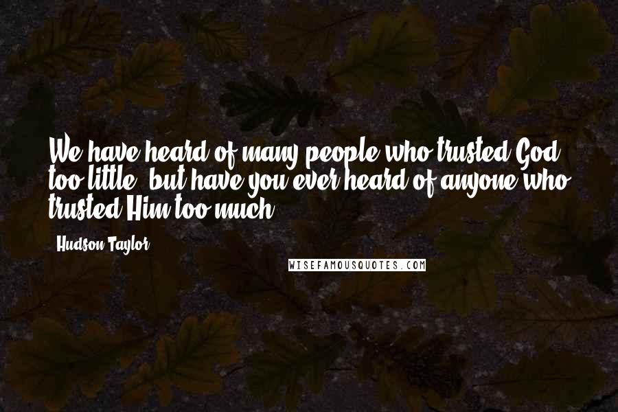 Hudson Taylor Quotes: We have heard of many people who trusted God too little, but have you ever heard of anyone who trusted Him too much?