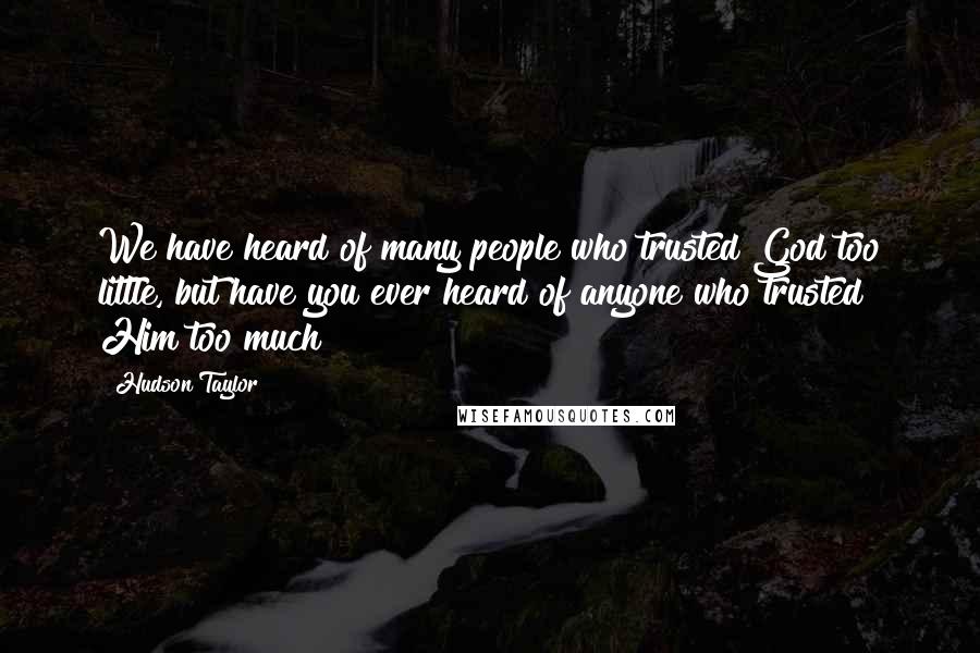 Hudson Taylor Quotes: We have heard of many people who trusted God too little, but have you ever heard of anyone who trusted Him too much?