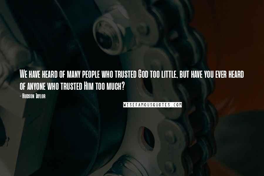 Hudson Taylor Quotes: We have heard of many people who trusted God too little, but have you ever heard of anyone who trusted Him too much?