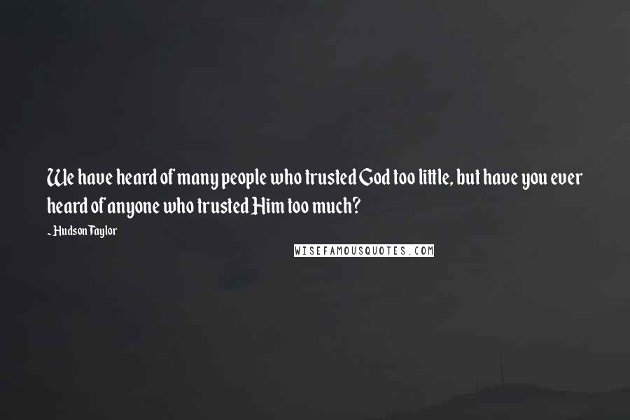 Hudson Taylor Quotes: We have heard of many people who trusted God too little, but have you ever heard of anyone who trusted Him too much?