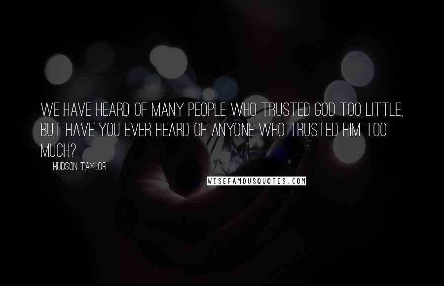 Hudson Taylor Quotes: We have heard of many people who trusted God too little, but have you ever heard of anyone who trusted Him too much?