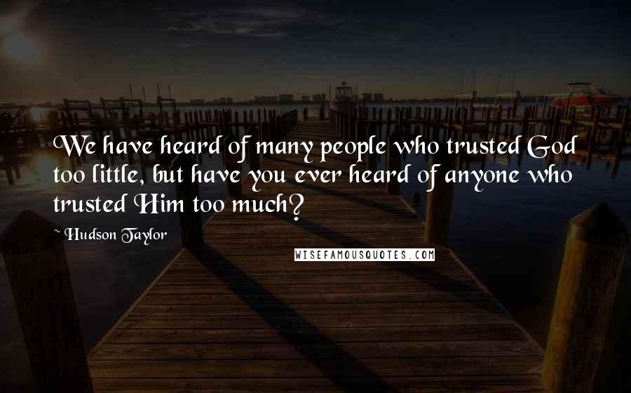 Hudson Taylor Quotes: We have heard of many people who trusted God too little, but have you ever heard of anyone who trusted Him too much?