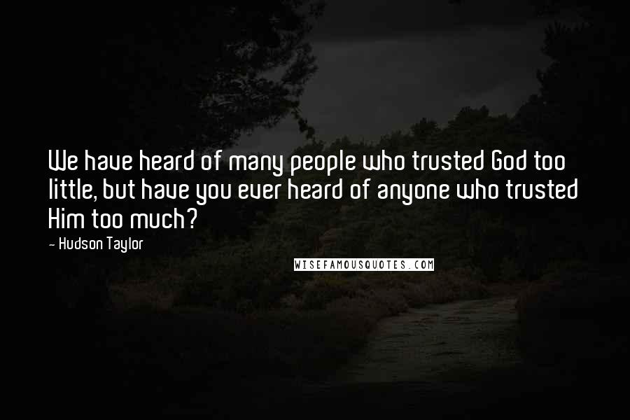 Hudson Taylor Quotes: We have heard of many people who trusted God too little, but have you ever heard of anyone who trusted Him too much?