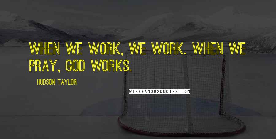 Hudson Taylor Quotes: When we work, we work. When we pray, God works.