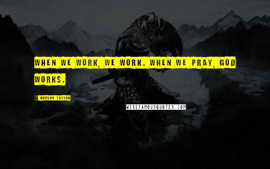 Hudson Taylor Quotes: When we work, we work. When we pray, God works.