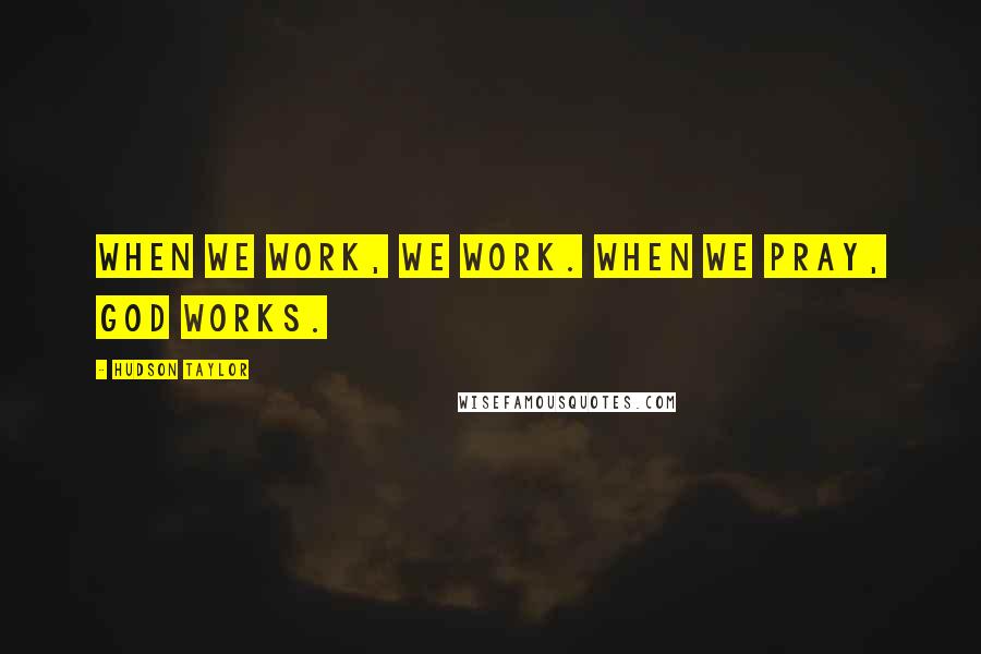 Hudson Taylor Quotes: When we work, we work. When we pray, God works.