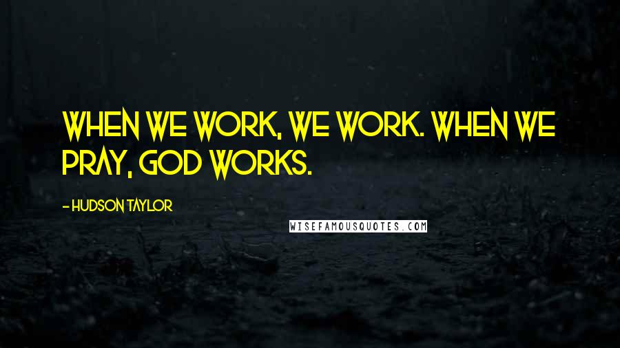 Hudson Taylor Quotes: When we work, we work. When we pray, God works.