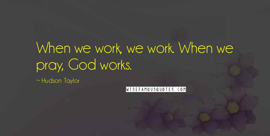 Hudson Taylor Quotes: When we work, we work. When we pray, God works.