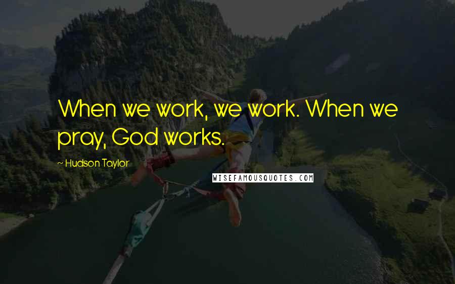 Hudson Taylor Quotes: When we work, we work. When we pray, God works.