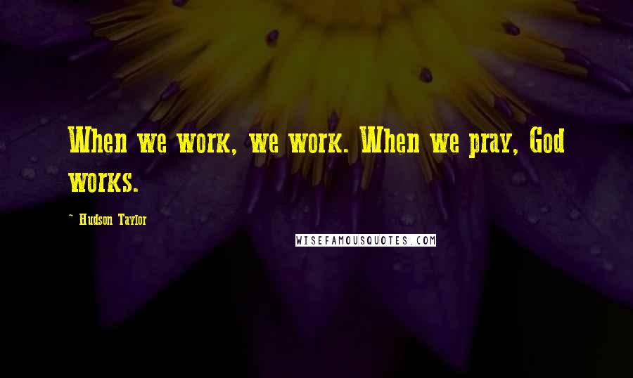 Hudson Taylor Quotes: When we work, we work. When we pray, God works.