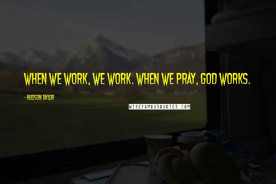 Hudson Taylor Quotes: When we work, we work. When we pray, God works.