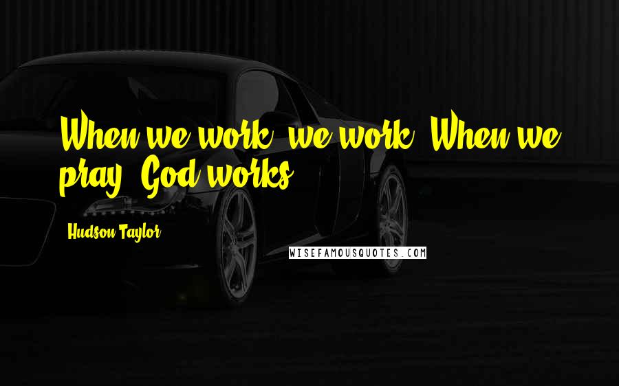 Hudson Taylor Quotes: When we work, we work. When we pray, God works.