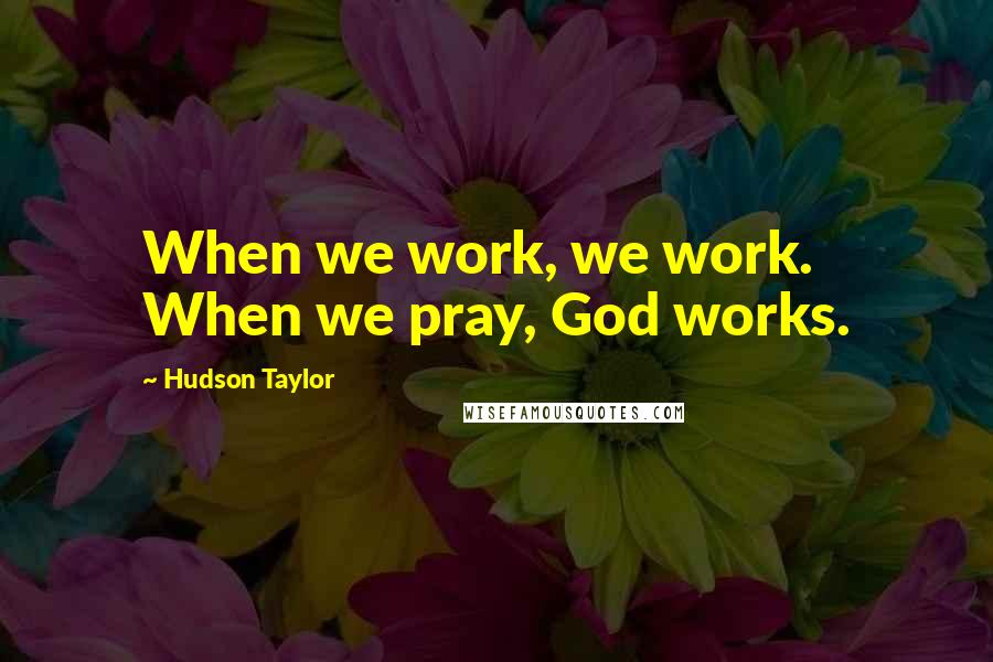 Hudson Taylor Quotes: When we work, we work. When we pray, God works.